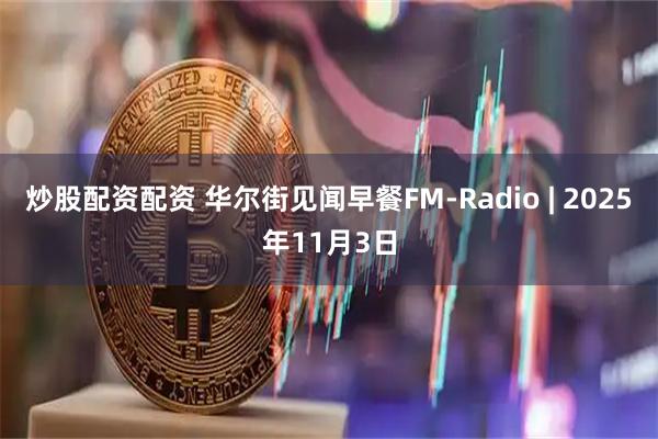 炒股配资配资 华尔街见闻早餐FM-Radio | 2025年11月3日