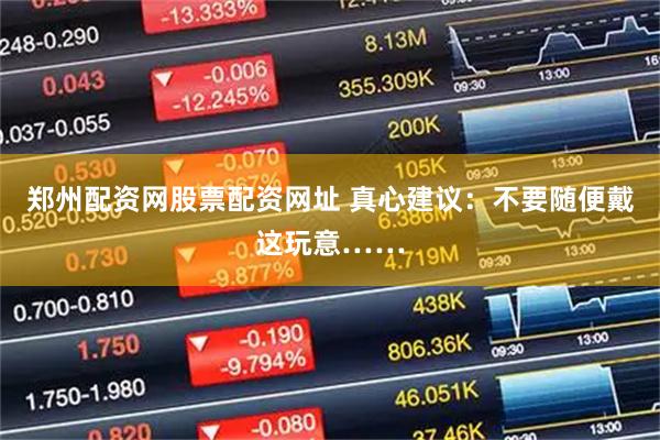 郑州配资网股票配资网址 真心建议：不要随便戴这玩意……