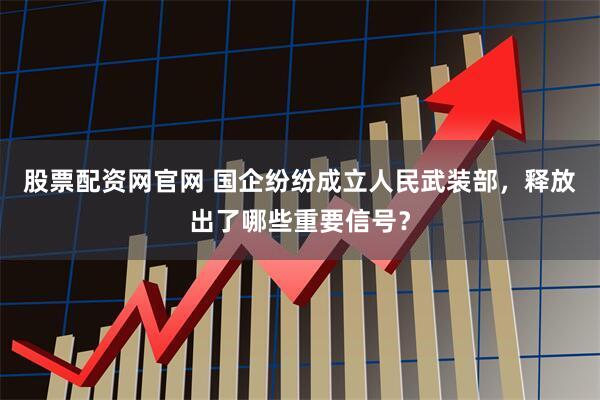 股票配资网官网 国企纷纷成立人民武装部，释放出了哪些重要信号？
