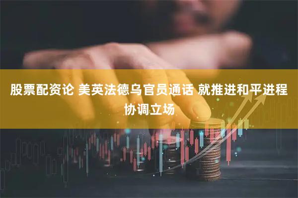 股票配资论 美英法德乌官员通话 就推进和平进程协调立场