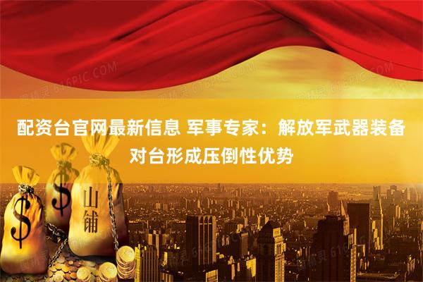 配资台官网最新信息 军事专家：解放军武器装备对台形成压倒性优势