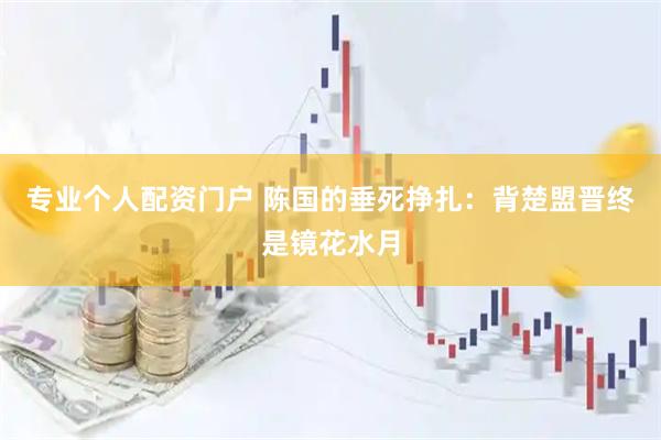 专业个人配资门户 陈国的垂死挣扎：背楚盟晋终是镜花水月